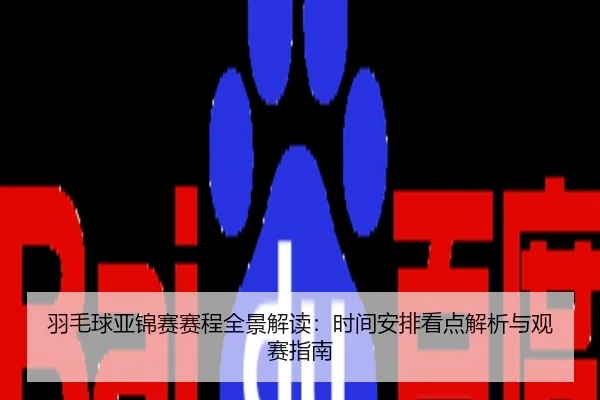 羽毛球亚锦赛赛程全景解读：时间安排看点解析与观赛指南