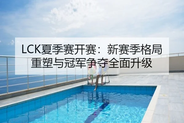 LCK夏季赛开赛：新赛季格局重塑与冠军争夺全面升级