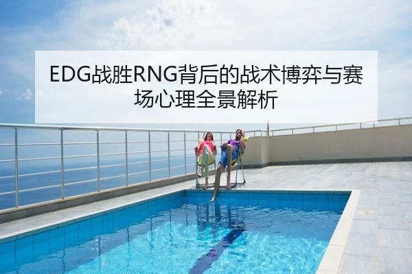 EDG战胜RNG背后的战术博弈与赛场心理全景解析
