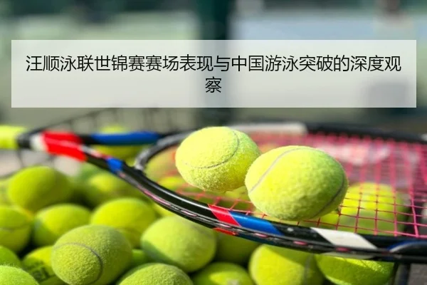 汪顺泳联世锦赛赛场表现与中国游泳突破的深度观察