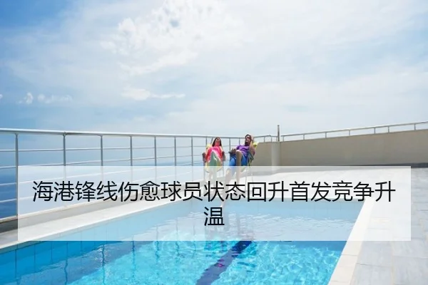 海港锋线伤愈球员状态回升首发竞争升温