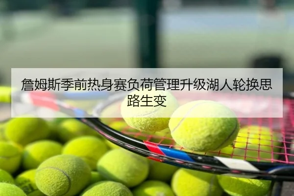 詹姆斯季前热身赛负荷管理升级湖人轮换思路生变