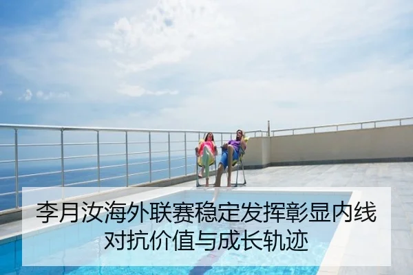 李月汝海外联赛稳定发挥彰显内线对抗价值与成长轨迹