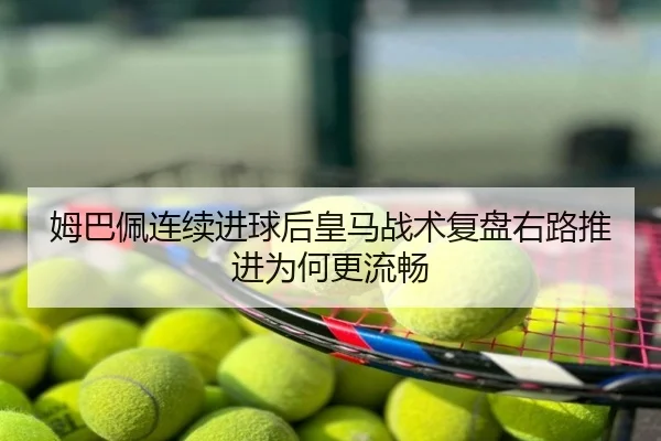 姆巴佩连续进球后皇马战术复盘右路推进为何更流畅