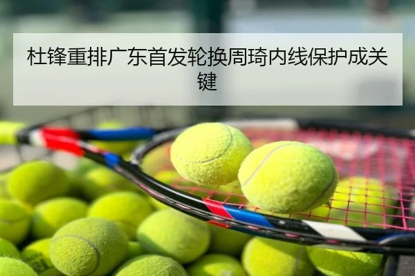 杜锋重排广东首发轮换周琦内线保护成关键
