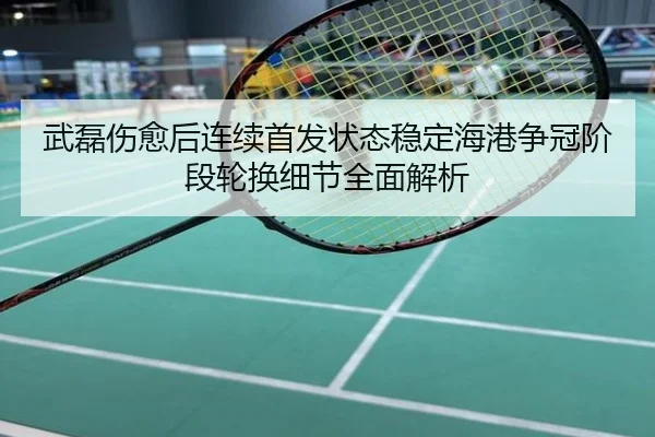 武磊伤愈后连续首发状态稳定海港争冠阶段轮换细节全面解析