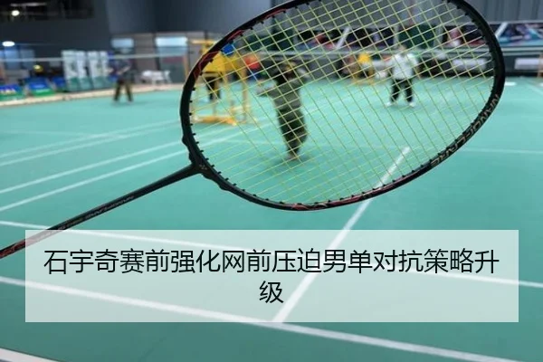 石宇奇赛前强化网前压迫男单对抗策略升级