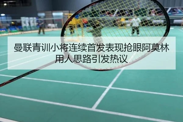 曼联青训小将连续首发表现抢眼阿莫林用人思路引发热议