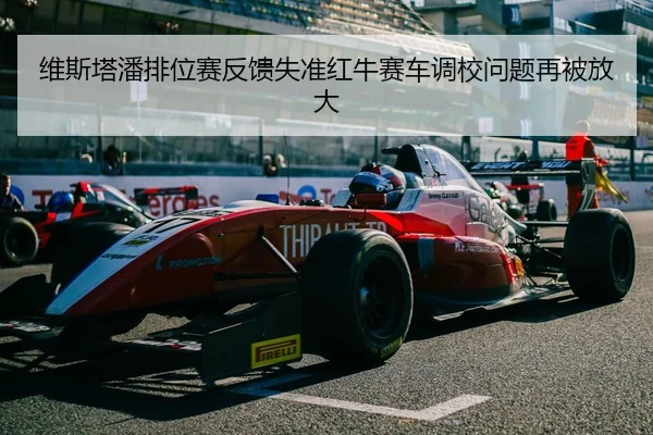 维斯塔潘排位赛反馈失准红牛赛车调校问题再被放大