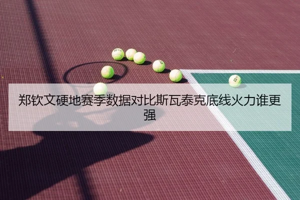 郑钦文硬地赛季数据对比斯瓦泰克底线火力谁更强